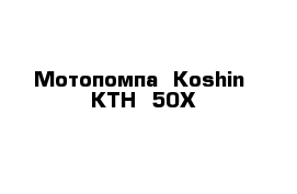 Мотопомпа  Koshin  KTH -50X